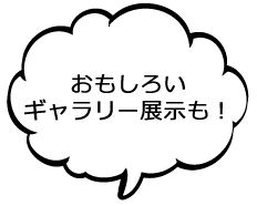 おもしろいギャラリー展示も！