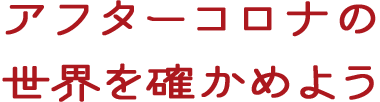 アフターコロナの世界を確かめよう