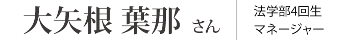 大矢根 葉那 さん 法学部4回生 マネージャー