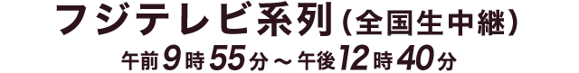 テレビ放送：フジテレビ系列 9:55～12:40 全国生中継