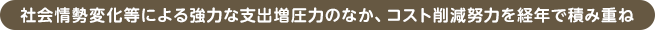 社会情勢変化等による強力な支出増圧力のなか、コスト削減努力を経年で積み重ね