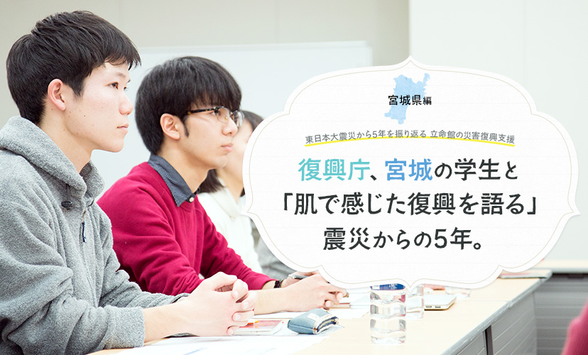 東日本大震災から5年を振り返る 立命館の災害復興支援「宮城県編」 復興庁、宮城の学生と「肌で感じた復興を語る」震災からの5年。