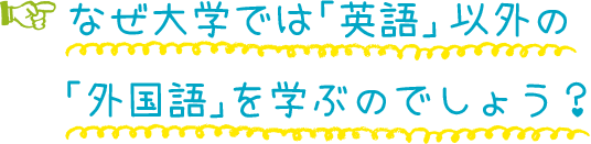 なぜ大学では「英語」以外の「外国語」を学ぶのでしょう？