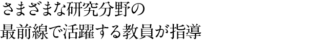 さまざまな研究分野の最前線で活躍する教員が指導