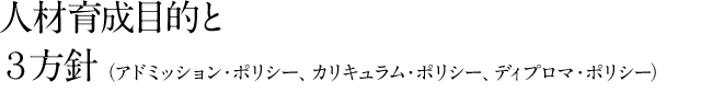 人材育成目的と3方針（アドミッション・ポリシー、カリキュラム・ポリシー、ディプロマ・ポリシー）