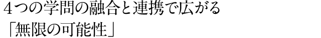 ４つの学問の融合と連携で広がる「無限の可能性」