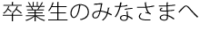 卒業生のみなさまへ
