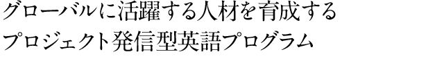 グローバルに活躍する人材を育成する　プロジェクト発信型英語プログラム
