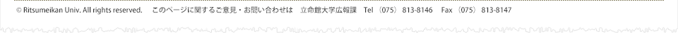 © Ritsumeikan Univ. All rights reserved.　このページに関するご意見・お問い合わせは　立命館大学広報課　Tel （075） 813-8146　 Fax （075） 813-8147