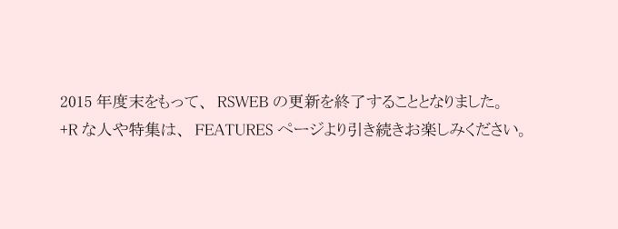 2015年度末をもって、RSWEBの更新を終了することとなりました。+Rな人や特集は、FEATURESページより引き続きお楽しみください。