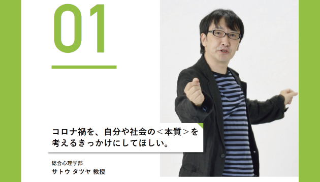 「 コロナ禍を、自分や社会の＜本質＞を考えるきっかけにしてほしい。」サトウタツヤ教授（総合心理学部）