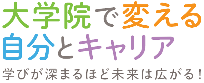 ステージは大学院 学びが深まるほど未来は広がる