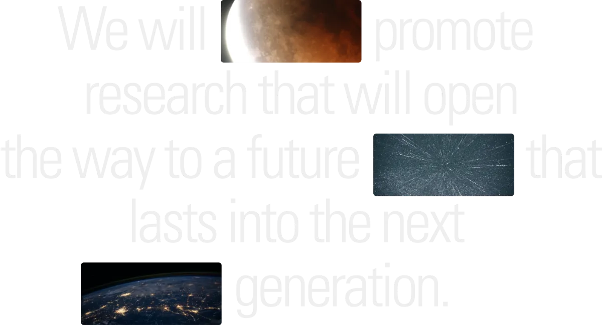 We will promote research that will open the way to a future that lasts into the next generation.