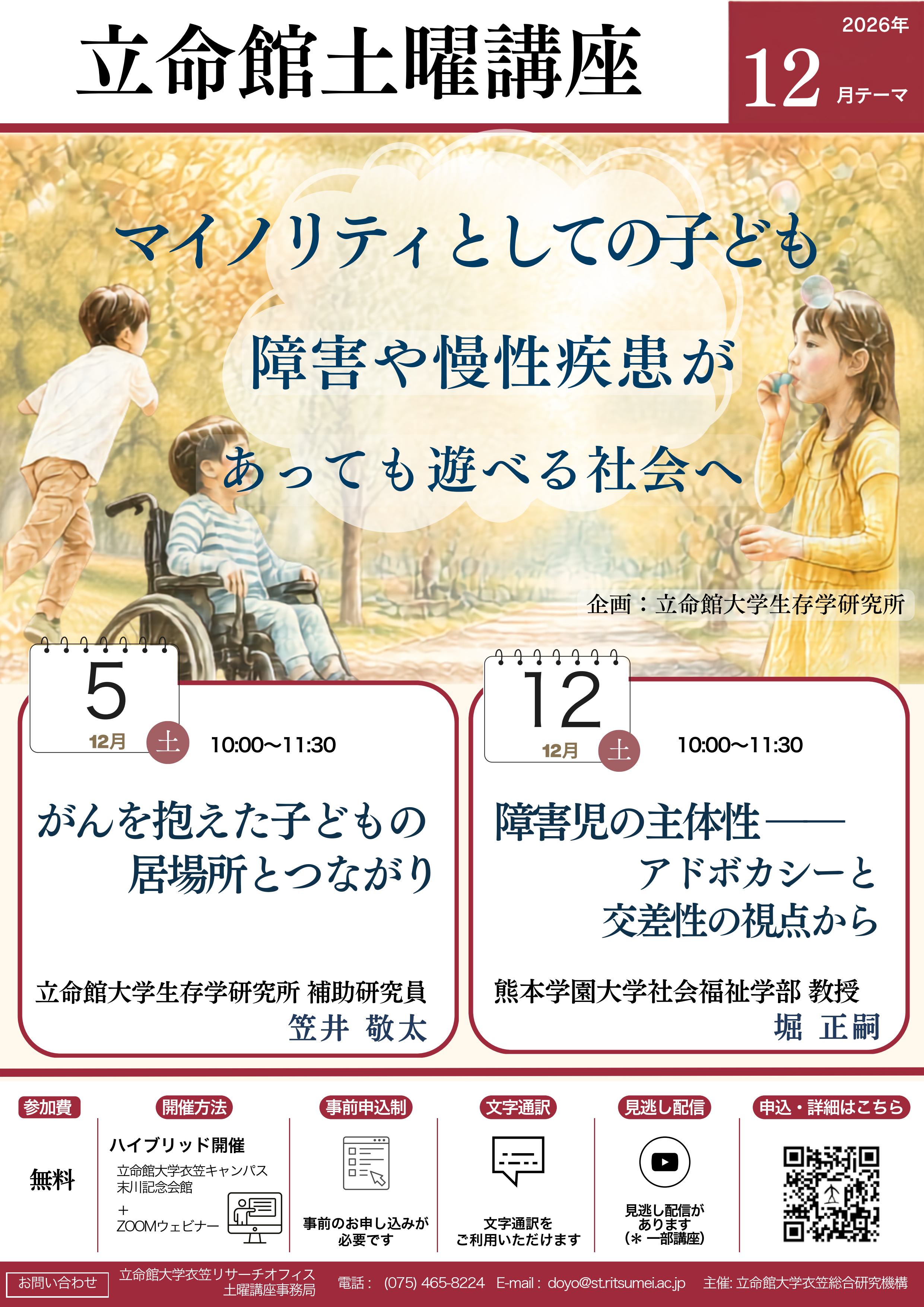 マイノリティとしての子ども 障害や慢性疾患があっても遊べる社会へ 企画立命館大学生存学研究所 日時2026年12月5日（土）10:00～11:30 テーマがんを抱えた子どもの居場所とつながり 講師立命館大学生存学研究所 補助研究員 笠井 敬太日時2026年12月12日（土）10:00～11:30 テーマ障害児の主体性アドボカシーと交差性の視点から 講師熊本学園大学社会福祉学部 教授 堀 正嗣