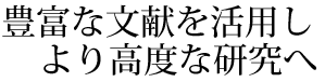 豊富な文献を活用しより高度な研究へ