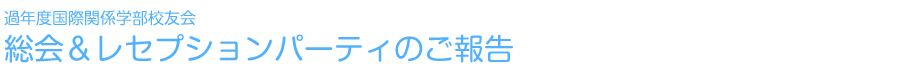 過年度国際関係学部校友会　総会＆レセプションパーティのご報告