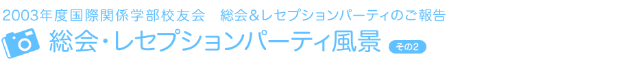 2003年度国際関係学部校友会　レセプション・パーティのご報告　総会・レセプションパーティ風景その2