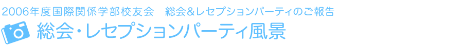 2006年度国際関係学部校友会　レセプション・パーティのご報告　総会・レセプションパーティ風景