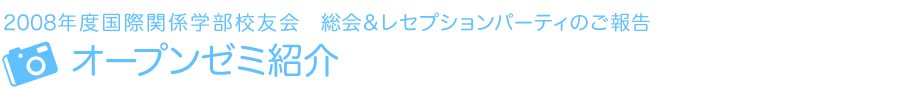2008年度国際関係学部校友会　レセプション・パーティのご報告　オープンゼミ紹介