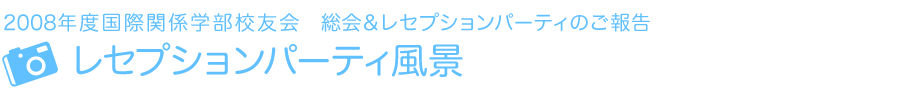 2008年度国際関係学部校友会　レセプション・パーティのご報告　レセプションパーティ風景