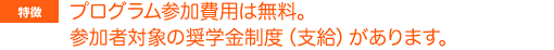 プログラム参加費用は無料。参加者対象の奨学金制度（支給）があります。