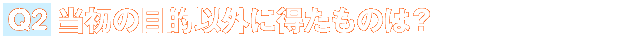 Ｑ２．当初の目的以外に得たものは？