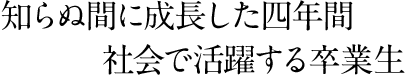 知らぬ間に成長した四年間　社会で活躍する卒業生