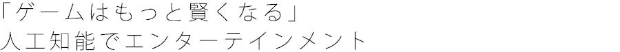 「ゲームはもっと賢くなる」 人工知能でエンターテインメント