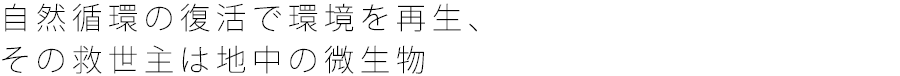 自然循環の復活で環境を再生、 その救世主は地中の微生物 