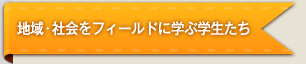 地域・社会をフィールドに学ぶ学生たち