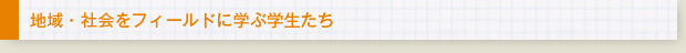 地域・社会をフィールドに学ぶ学生たち
