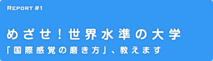 Report 1 めざせ！世界水準の大学 「国際感覚の磨き方」、教えます