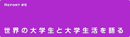 Report 5 世界の大学生と大学生活を語る