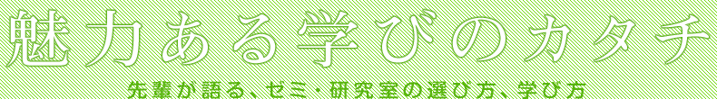 魅力ある学びのカタチ　-先輩が語る、ゼミ・研究室の選び方、学び方-