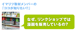 イマリツ取材メンバーのココが知りたい！「なぜリンクショップでは漫画を販売しているの？」