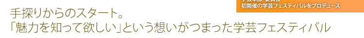 手探りからのスタート。
「魅力を知って欲しい」という想いがつまった学芸フェスティバル
