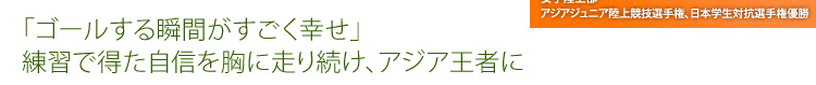 「ゴールする瞬間がすごく幸せ」 練習で得た自信を胸に走り続け、アジア王者に