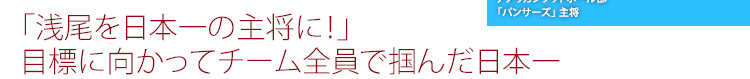 「浅尾を日本一の主将に！」目標に向かってチーム全員で掴んだ日本一