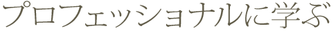 プロフェッショナルに学ぶ