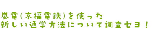 嵐電（京福電鉄）を使った新しい通学方法について調査セヨ！