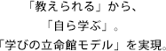 「教えられる」から、「自ら学ぶ」。「学びの立命館モデル」を実現。