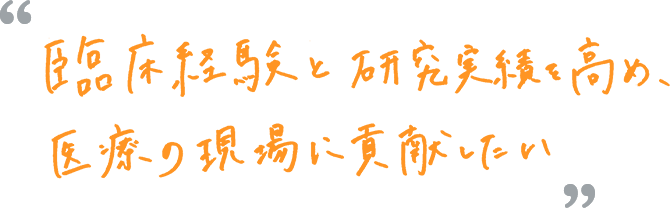 臨床経験と研究実績を高め、医療の現場に貢献したい