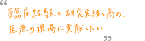 臨床経験と研究実績を高め、医療の現場に貢献したい