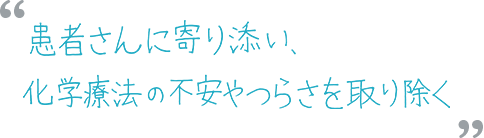 患者さんに寄り添い、化学療法の不安やつらさを取り除く