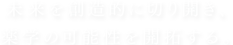 未来を創造的に切り開き、 薬学の可能性を開拓する。