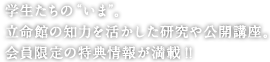 学生たちのいま。立命館の知力を活かした研究や公開講座。会員限定の特典情報が満載！