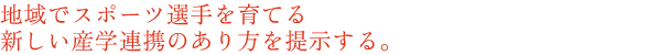 地域でスポーツ選手を育てる新しい産学連携のあり方を提示する。