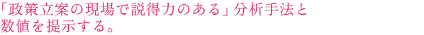 「政策立案の現場で説得力のある」分析手法と数値を提示する。