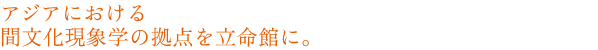 アジアにおける間文化現象学の拠点を立命館に。