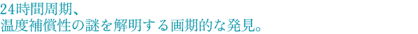 24時間周期、温度補償性の謎を解明する画期的な発見。